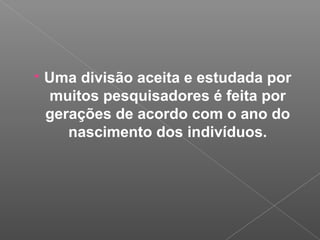 Uma divisão aceita e estudada por
muitos pesquisadores é feita por
gerações de acordo com o ano do
nascimento dos indivíduos.
 