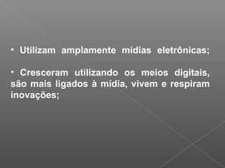• Utilizam amplamente mídias eletrônicas;
• Cresceram utilizando os meios digitais,
são mais ligados à mídia, vivem e respiram
inovações;
 