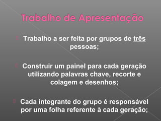  Trabalho a ser feita por grupos de três
pessoas;
 Construir um painel para cada geração
utilizando palavras chave, recorte e
colagem e desenhos;
 Cada integrante do grupo é responsável
por uma folha referente à cada geração;
 
