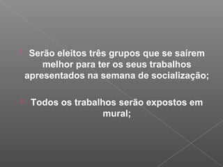  Serão eleitos três grupos que se saírem
melhor para ter os seus trabalhos
apresentados na semana de socialização;
 Todos os trabalhos serão expostos em
mural;
 
