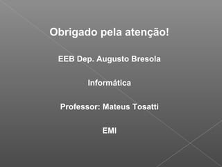 Obrigado pela atenção!
EEB Dep. Augusto Bresola
Informática
Professor: Mateus Tosatti
EMI
 