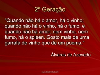 2ª Geração "Quando não há o amor, há o vinho; quando não há o vinho, há o fumo; e quando não há amor, nem vinho, nem fumo, há o spleen. Gosto mais de uma garrafa de vinho que de um poema." Álvares de Azevedo 