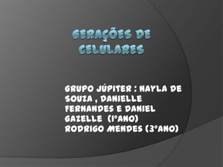gerações de  celulares Grupo Júpiter : Naylade Souza , Danielle Fernandes e Daniel Gazelle  (1ºANO)Rodrigo Mendes (3ºANO) 