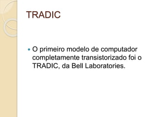 TRADIC
 O primeiro modelo de computador
completamente transistorizado foi o
TRADIC, da Bell Laboratories.
 