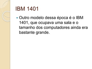 IBM 1401
 Outro modelo dessa época é o IBM
1401, que ocupava uma sala e o
tamanho dos computadores ainda era
bastante grande.
 