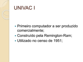 UNIVAC I
 Primeiro computador a ser produzido
comercialmente;
 Construído pela Remington-Ram;
 Utilizado no censo de 1951;
 