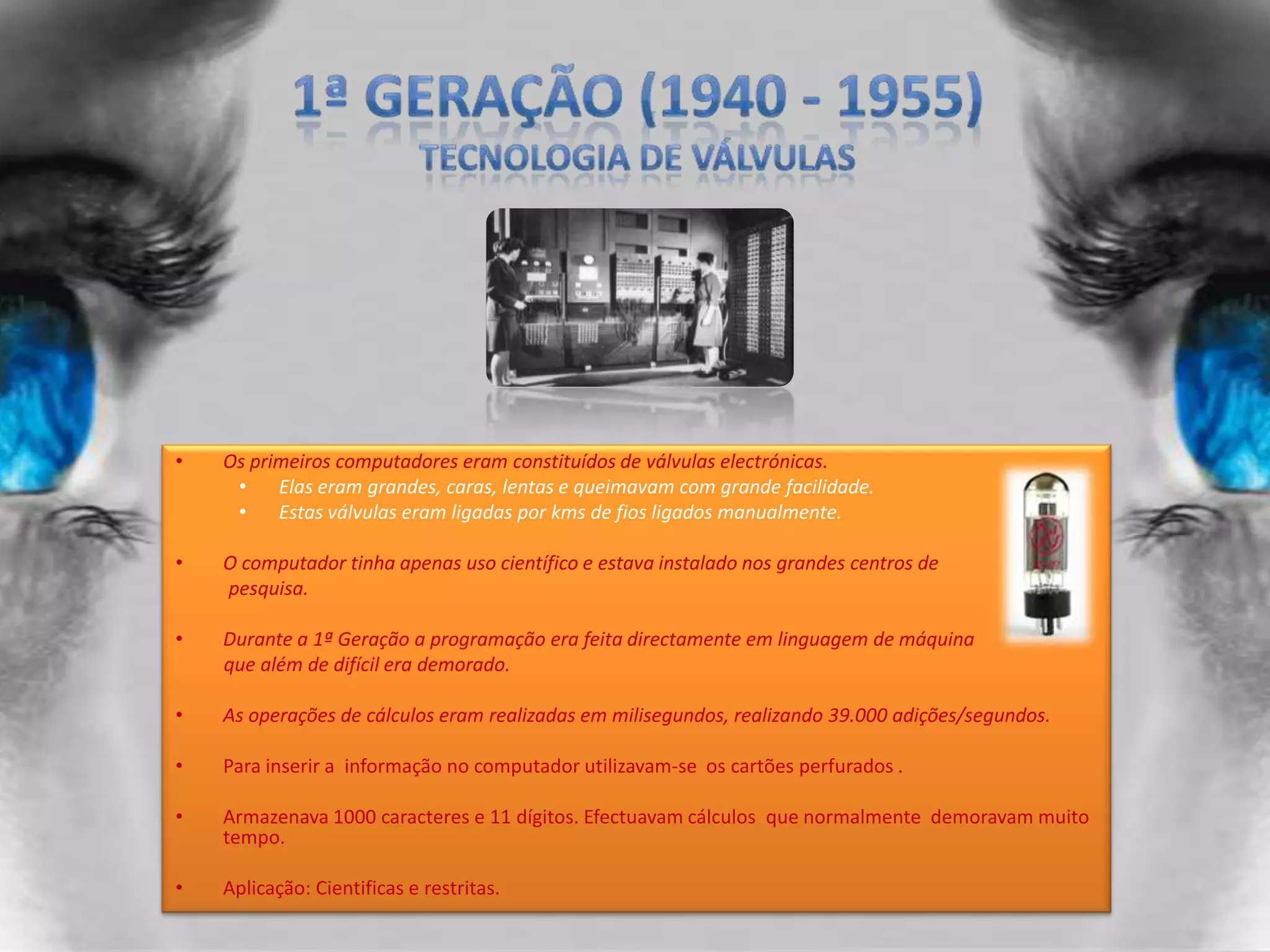 1ª GERAÇÃO (1940 - 1955)Tecnologia de VálvulasOs primeiros computadores eram constituídos de válvulas electrónicas. Elas eram grandes, caras, lentas e queimavam com grande facilidade.