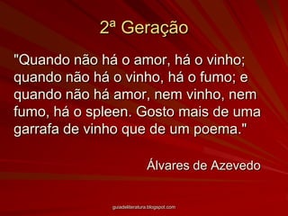 2ª Geração"Quando não há o amor, há o vinho; quando não há o vinho, há o fumo; e quando não há amor, nem vinho, nem fumo, há o spleen. Gosto mais de uma garrafa de vinho que de um poema."						Álvares de Azevedoguiadeliteratura.blogspot.com