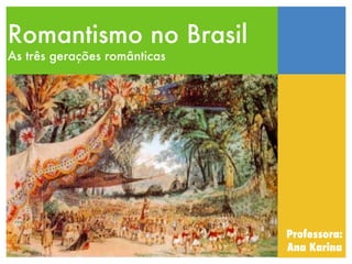 Romantismo no Brasil
As três gerações românticas




                              Professora:
                              Ana Karina
 