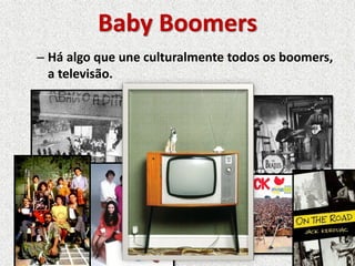 Baby Boomers
– Há algo que une culturalmente todos os boomers,
a televisão.
 
