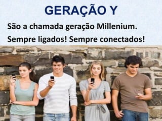 GERAÇÃO Y
São a chamada geração Millenium.
Sempre ligados! Sempre conectados!
 