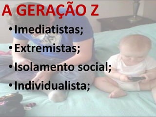 •Imediatistas;
•Extremistas;
•Isolamento social;
•Individualista;
A GERAÇÃO Z
 