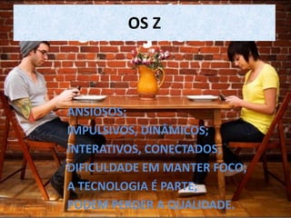 OS Z
ANSIOSOS;
IMPULSIVOS, DINÂMICOS;
INTERATIVOS, CONECTADOS;
DIFICULDADE EM MANTER FOCO;
A TECNOLOGIA É PARTE;
PODEM PERDER A QUALIDADE.
 