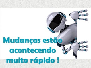 Mudanças estão
acontecendo
muito rápido !
 