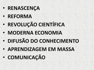 • RENASCENÇA
• REFORMA
• REVOLUÇÃO CIENTÍFICA
• MODERNA ECONOMIA
• DIFUSÃO DO CONHECIMENTO
• APRENDIZAGEM EM MASSA
• COMUNICAÇÃO
 