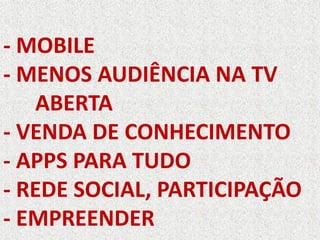 - MOBILE
- MENOS AUDIÊNCIA NA TV
ABERTA
- VENDA DE CONHECIMENTO
- APPS PARA TUDO
- REDE SOCIAL, PARTICIPAÇÃO
- EMPREENDER
 