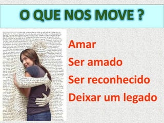Amar
Ser amado
Ser reconhecido
Deixar um legado
 