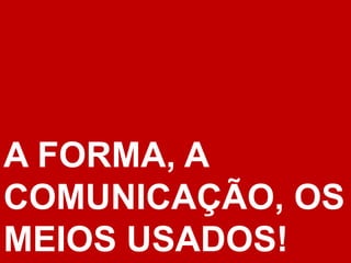 A FORMA, A
COMUNICAÇÃO, OS
MEIOS USADOS!
 