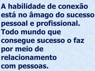 A habilidade de conexão
está no âmago do sucesso
pessoal e profissional.
Todo mundo que
consegue sucesso o faz
por meio de
relacionamento
com pessoas.
 