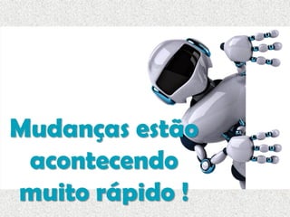 Mudanças estão
acontecendo
muito rápido !
 