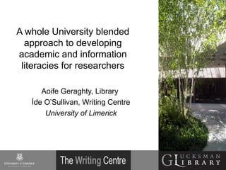 A whole University blended
approach to developing
academic and information
literacies for researchers
Aoife Geraghty, Library
Íde O’Sullivan, Writing Centre
University of Limerick
 