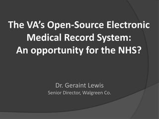 The VA’s Open-Source Electronic
    Medical Record System:
 An opportunity for the NHS?


           Dr. Geraint Lewis
        Senior Director, Walgreen Co.
 