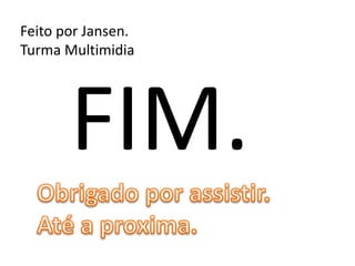 FIM.
Feito por Jansen.
Turma Multimidia
 