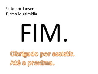 FIM.
Feito por Jansen.
Turma Multimidia
 