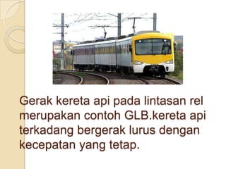 Gerak kereta api pada lintasan rel
merupakan contoh GLB.kereta api
terkadang bergerak lurus dengan
kecepatan yang tetap.

 