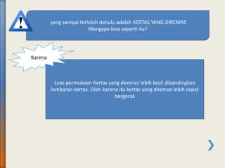 Luas permukaan Kertas yang diremas lebih kecil dibandingkan
lembaran kertas. Oleh karena itu kertas yang diremas lebih cepat
bergerak
yang sampai terlebih dahulu adalah KERTAS YANG DIREMAS
Mengapa bisa seperti itu?
Karena
 