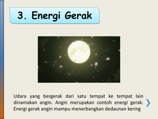 Udara yang bergerak dari satu tempat ke tempat lain
dinamakan angin. Angin merupakan contoh energi gerak.
Energi gerak angin mampu menerbangkan dedaunan kering
3. Energi Gerak
 