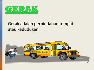Gerak adalah perpindahan tempat
atau kedudukan
 