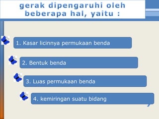 1. Kasar licinnya permukaan benda
2. Bentuk benda
3. Luas permukaan benda
4. kemiringan suatu bidang
 