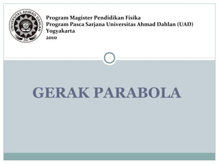 Program Magister Pendidikan Fisika 
Program Pasca Sarjana Universitas Ahmad Dahlan (UAD) 
Yogyakarta 
2010 
GERAK PARABOLA 
 
