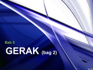 GERAK (bag 2)
Bab 5
 