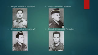 2. Mayor Jendral R. Suprapto
3. Mayor Jendral Haryono MT
4. Mayor Jenderal S Parman
5. Brigadir Jenderal DI Panjaitan
 