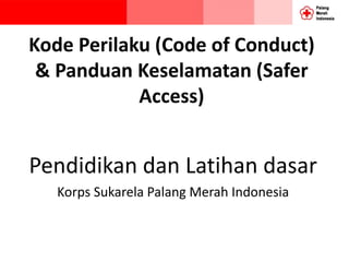 Kode Perilaku (Code of Conduct)
& Panduan Keselamatan (Safer
Access)
Pendidikan dan Latihan dasar
Korps Sukarela Palang Merah Indonesia
 
