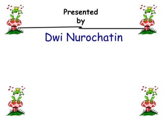 Presented
by
Dwi Nurochatin
 