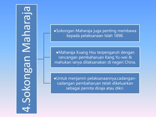 4.SokonganMaharaja ●Sokongan Maharaja juga penting membawa
kepada pelaksanaan Islah 1898.
●Maharaja Kuang Hsu terpengaruh dengan
rancangan pembaharuan Kang Yu-wei &
mahukan ianya dilaksanakan di negeri China.
●Untuk menjamin pelaksanaannya,cadangan-
cadangan pembaharuan telah dikeluarkan
sebagai perinta diraja atau dikri.
 