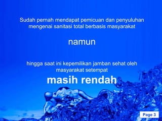 Sudah pernah mendapat pemicuan dan penyuluhan
   mengenai sanitasi total berbasis masyarakat


                  namun

  hingga saat ini kepemilikan jamban sehat oleh
              masyarakat setempat

          masih rendah

               Powerpoint Templates               Page 3
 