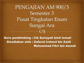 Guru pembimbing : Cik Suriayati binti Ismail
Disediakan oleh : Zafarul Irshard bin Zaidi
Muhammad Fikri bin Amzah
 