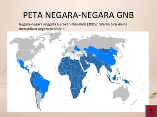 PETA NEGARA-NEGARA GNB
Negara-negara anggota Gerakan Non-Blok (2005). Warna biru muda
merupakan negara peninjau.
 