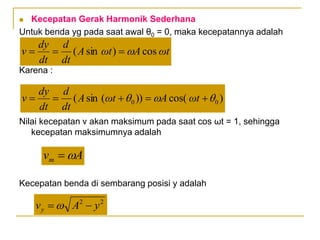  Kecepatan Gerak Harmonik Sederhana
Untuk benda yg pada saat awal θ0 = 0, maka kecepatannya adalah
Karena :
Nilai kecepatan v akan maksimum pada saat cos ωt = 1, sehingga
kecepatan maksimumnya adalah
Kecepatan benda di sembarang posisi y adalah
ωt
A
ωt
A
dt
d
dt
dy
v cos
)
sin
( 



A
vm 

2
2
y
A
vy 

)
cos(
))
(
sin
( 0
0 

 



 ωt
A
ωt
A
dt
d
dt
dy
v
 