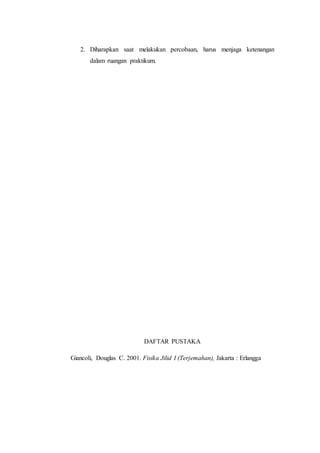 2. Diharapkan saat melakukan percobaan, harus menjaga ketenangan
dalam ruangan praktikum.
DAFTAR PUSTAKA
Giancoli, Douglas C. 2001. Fisika Jilid I (Terjemahan), Jakarta : Erlangga
 