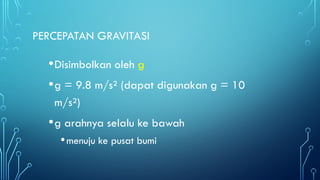 PERCEPATAN GRAVITASI
•Disimbolkan oleh g
•g = 9.8 m/s² (dapat digunakan g = 10
m/s²)
•g arahnya selalu ke bawah
•menuju ke pusat bumi
 