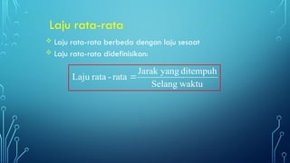  Laju rata-rata berbeda dengan laju sesaat
 Laju rata-rata didefinisikan:
waktu
Selang
ditempuh
yang
Jarak
rata
-
rata
Laju 
Laju rata-rata
 