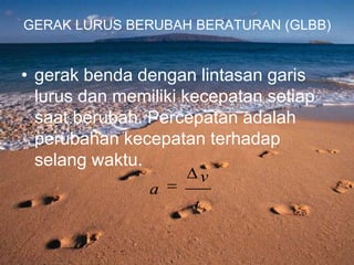 GERAK LURUS BERUBAH BERATURAN (GLBB)
• gerak benda dengan lintasan garis
lurus dan memiliki kecepatan setiap
saat berubah. Percepatan adalah
perubahan kecepatan terhadap
selang waktu.
t
v
a
 