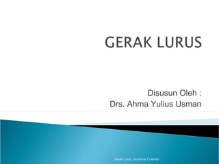 Disusun Oleh :
Drs. Ahma Yulius Usman
Gerak Lurus : by Ahma Y Usman
 