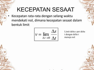 KECEPATAN SESAAT
• Kecepatan rata-rata dengan selang waktu
mendekati nol, dimana kecepatan sesaat dalam
bentuk limit
t
s
v
t 


 0
lim
Limit delta s per delta
t dengan delta t
menuju nol
 