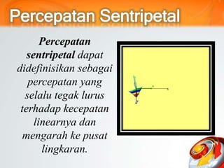 Percepatan
sentripetal dapat
didefinisikan sebagai
percepatan yang
selalu tegak lurus
terhadap kecepatan
linearnya dan
mengarah ke pusat
lingkaran.
 